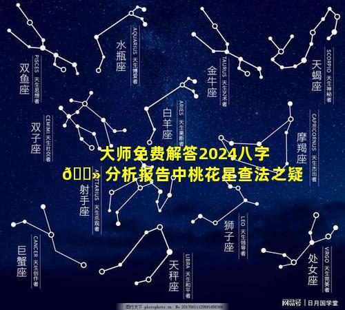 大师免费解答2024八字 🌻 分析报告中桃花星查法之疑